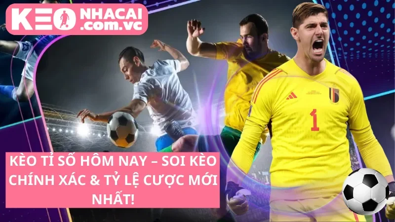 Kèo tỉ số hôm nay – Soi kèo chính xác & Tỷ lệ cược mới nhất!